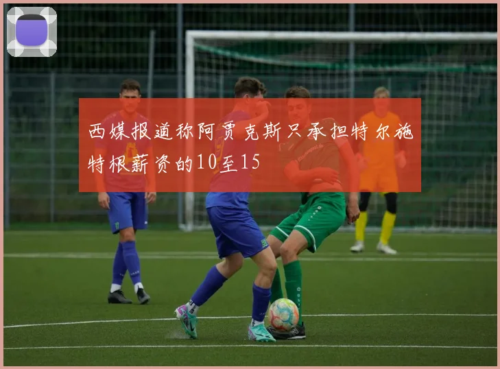 西媒报道称阿贾克斯只承担特尔施特根薪资的10至15