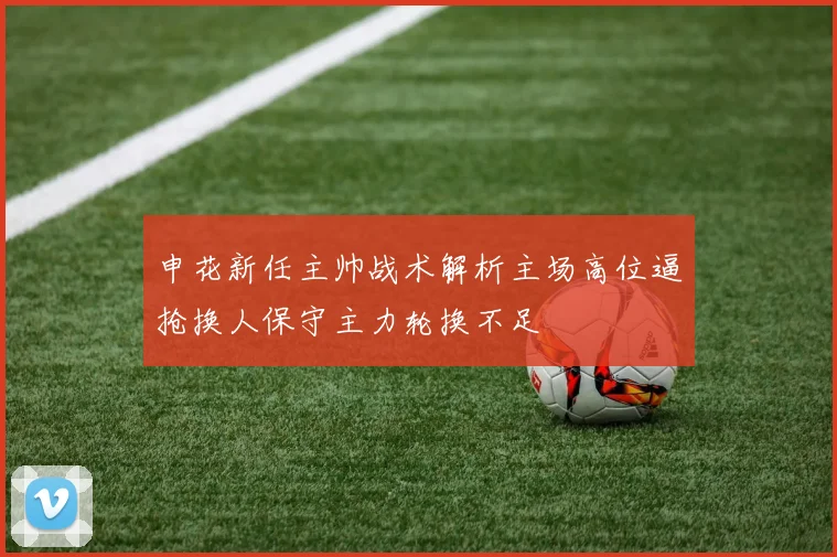 申花新任主帅战术解析主场高位逼抢换人保守主力轮换不足