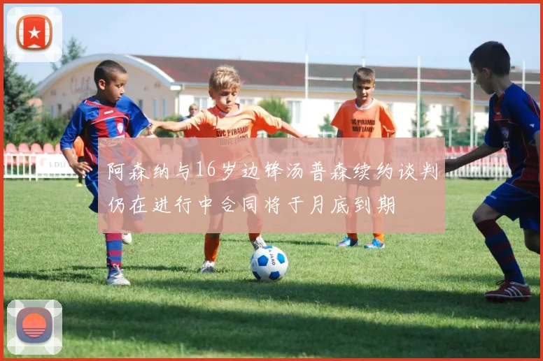 阿森纳与16岁边锋汤普森续约谈判仍在进行中合同将于月底到期
