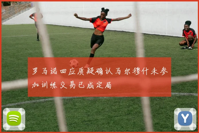 罗马诺回应质疑确认马尔穆什未参加训练交易已成定局