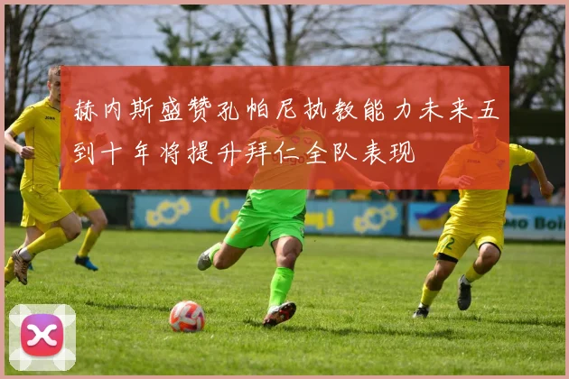 赫内斯盛赞孔帕尼执教能力未来五到十年将提升拜仁全队表现