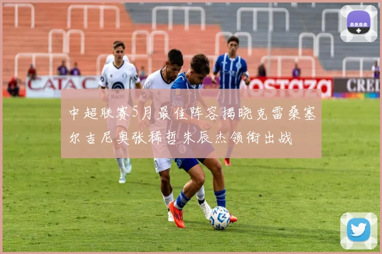 中超联赛5月最佳阵容揭晓克雷桑塞尔吉尼奥张稀哲朱辰杰领衔出战