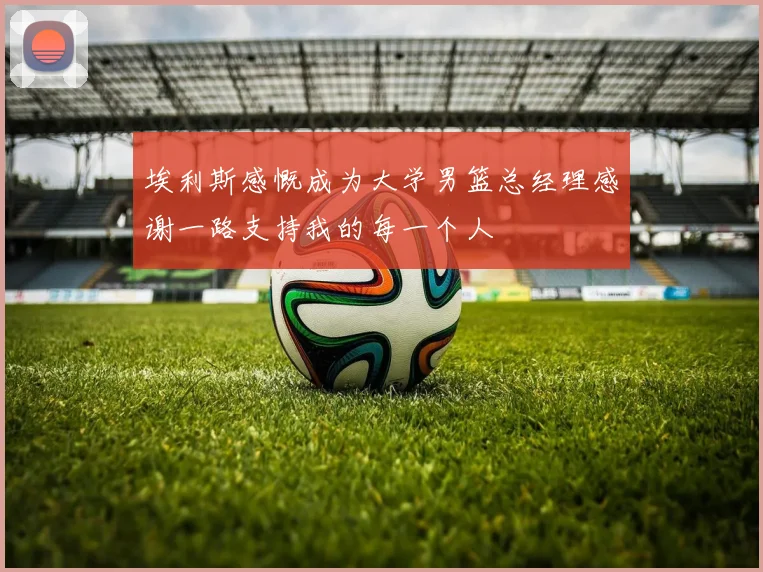 埃利斯感慨成为大学男篮总经理感谢一路支持我的每一个人