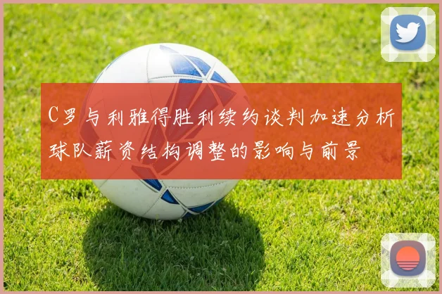 C罗与利雅得胜利续约谈判加速分析球队薪资结构调整的影响与前景