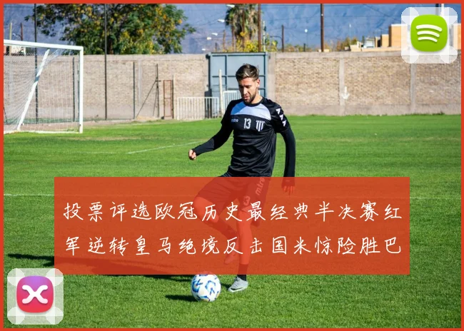 投票评选欧冠历史最经典半决赛红军逆转皇马绝境反击国米惊险胜巴萨