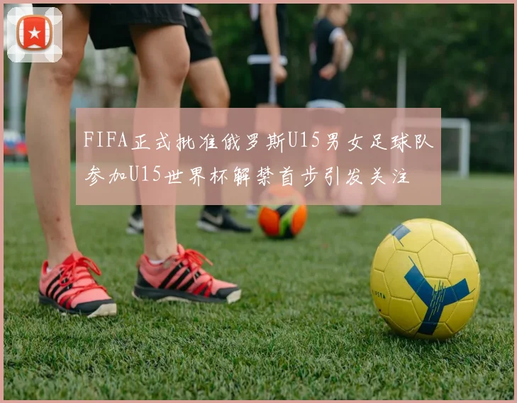 FIFA正式批准俄罗斯U15男女足球队参加U15世界杯解禁首步引发关注