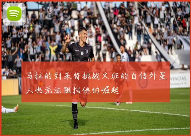 马拉的到来将挑战文班的自信外星人也无法阻挡他的崛起