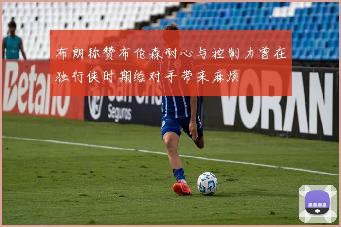 布朗称赞布伦森耐心与控制力曾在独行侠时期给对手带来麻烦