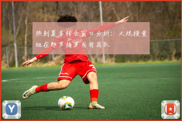 热刺夏季转会窗口分析：大规模重组在即罗梅罗或将离队