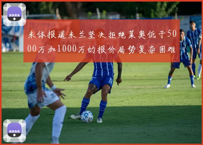 米体报道米兰坚决拒绝莱奥低于5000万加1000万的报价局势复杂困难