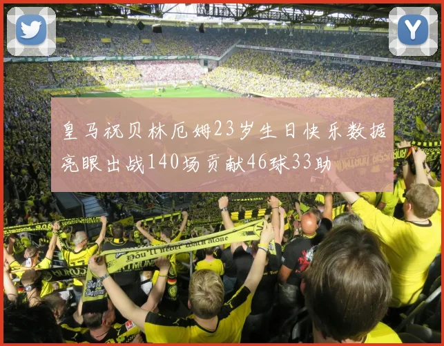 皇马祝贝林厄姆23岁生日快乐数据亮眼出战140场贡献46球33助