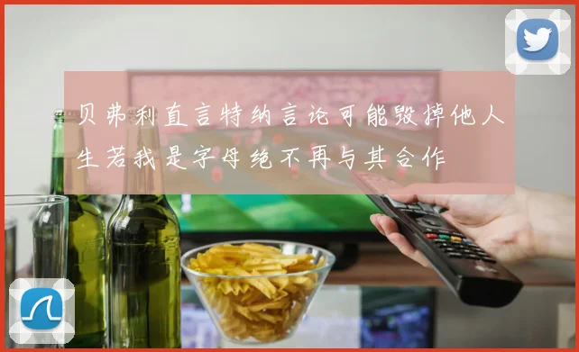 贝弗利直言特纳言论可能毁掉他人生若我是字母绝不再与其合作