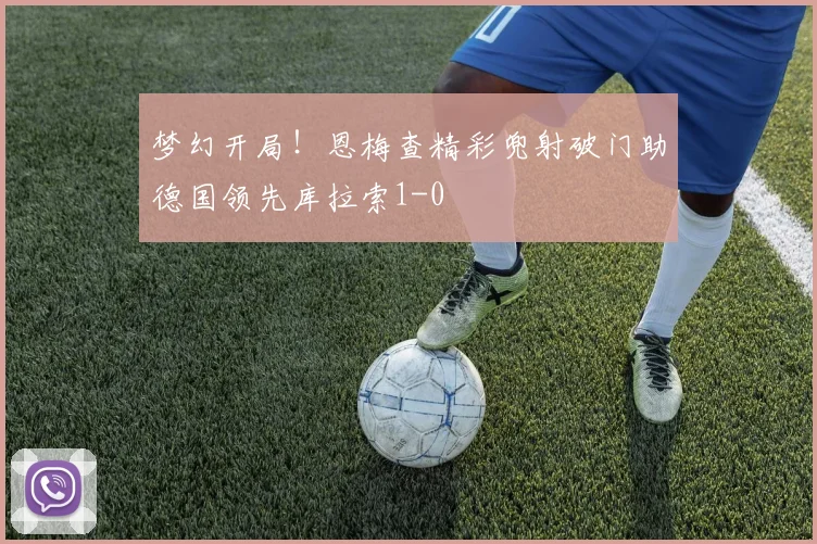 梦幻开局！恩梅查精彩兜射破门助德国领先库拉索1-0