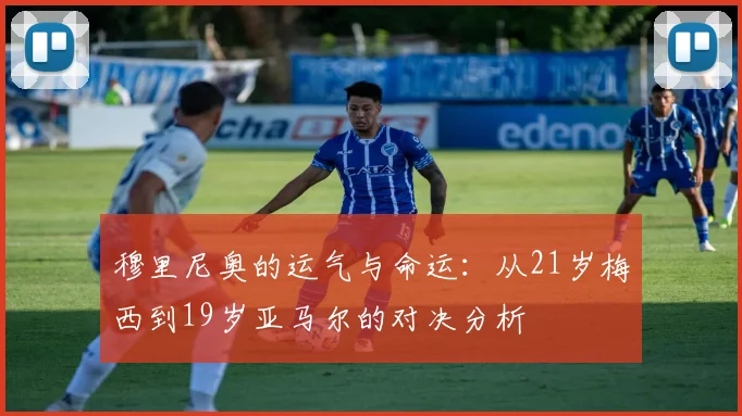 穆里尼奥的运气与命运：从21岁梅西到19岁亚马尔的对决分析