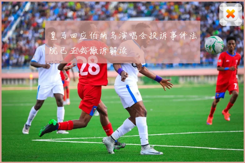 皇马回应伯纳乌演唱会投诉事件法院已正式撤诉解读