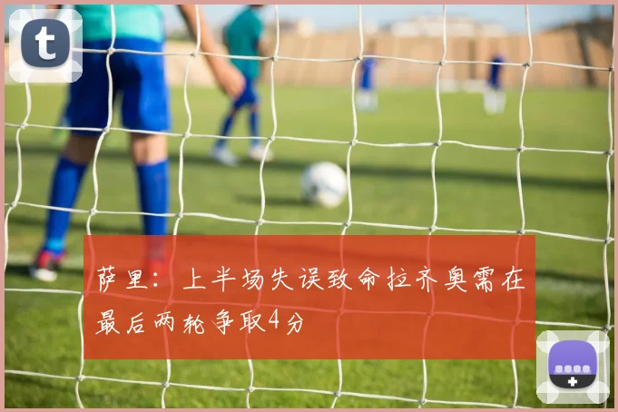 萨里：上半场失误致命拉齐奥需在最后两轮争取4分
