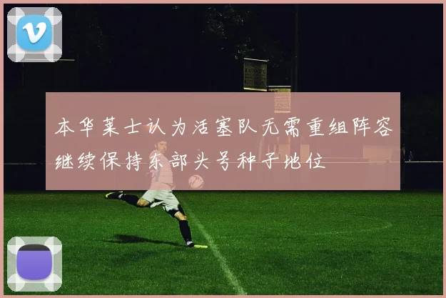 本华莱士认为活塞队无需重组阵容继续保持东部头号种子地位