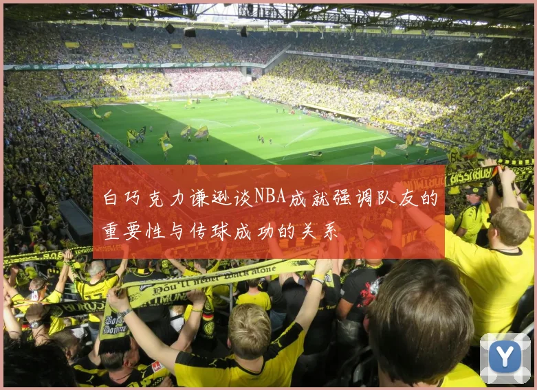 白巧克力谦逊谈NBA成就强调队友的重要性与传球成功的关系