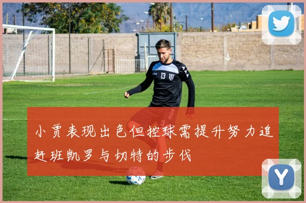 小贾表现出色但控球需提升努力追赶班凯罗与切特的步伐