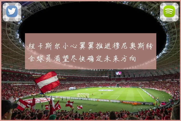 纽卡斯尔小心翼翼推进穆尼奥斯转会球员渴望尽快确定未来方向