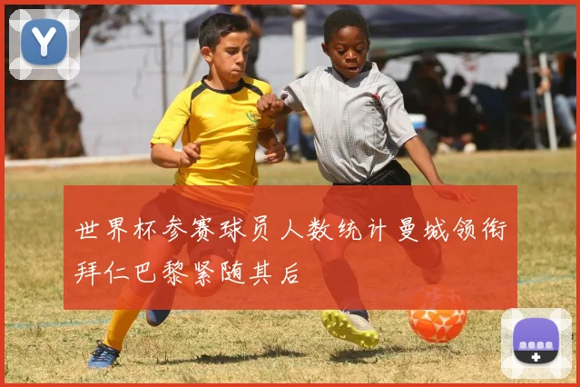 世界杯参赛球员人数统计曼城领衔拜仁巴黎紧随其后