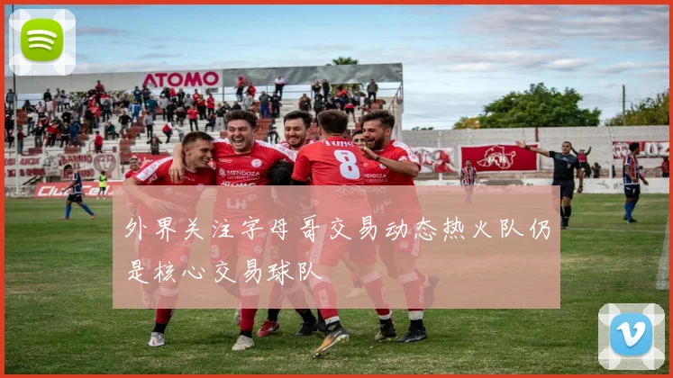 外界关注字母哥交易动态热火队仍是核心交易球队