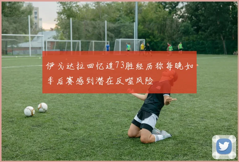 伊戈达拉回忆追73胜经历称每晚如季后赛感到潜在反噬风险