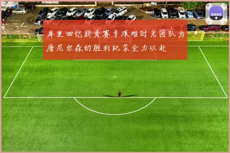 库里回忆新秀赛季艰难时光团队为唐尼尔森的胜利纪录全力以赴