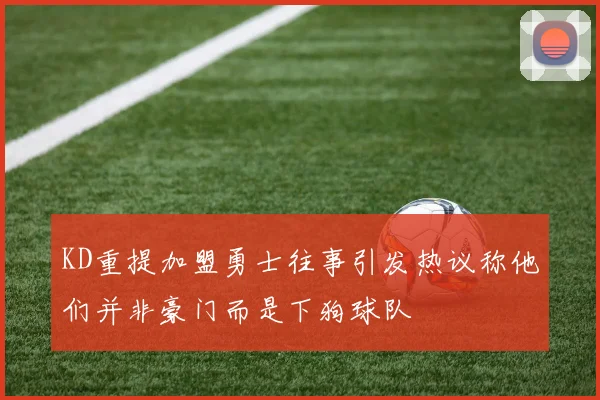 KD重提加盟勇士往事引发热议称他们并非豪门而是下狗球队