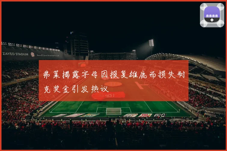 弗莱揭露字母因报复雄鹿而损失耐克奖金引发热议