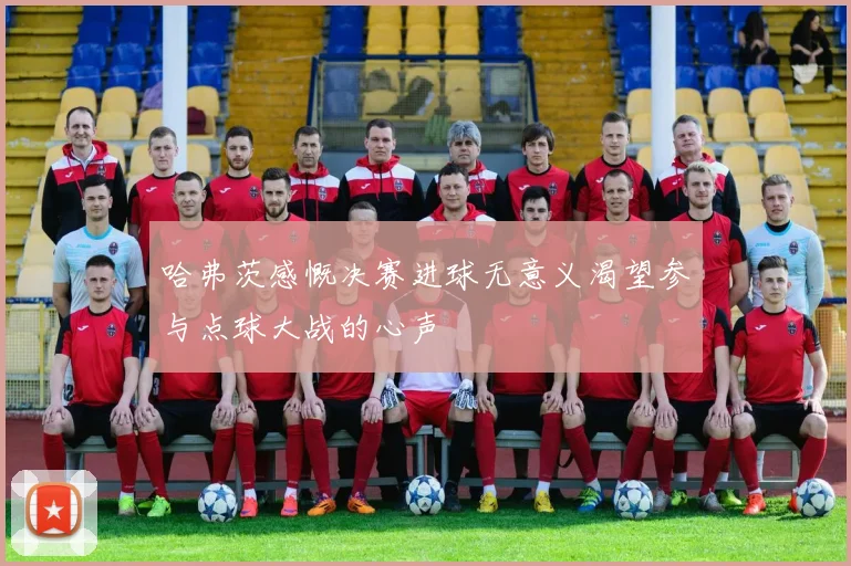 哈弗茨感慨决赛进球无意义渴望参与点球大战的心声