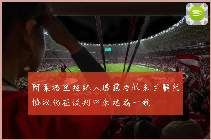 阿莱格里经纪人透露与AC米兰解约协议仍在谈判中未达成一致