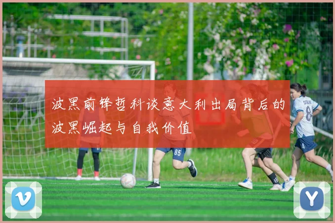 波黑前锋哲科谈意大利出局背后的波黑崛起与自我价值