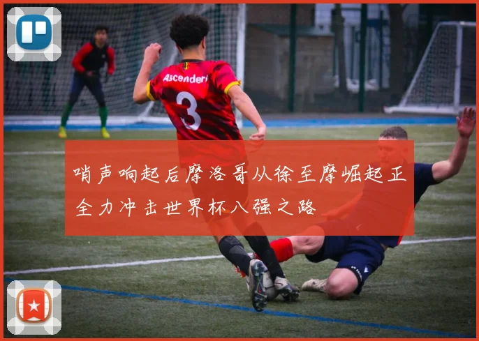 哨声响起后摩洛哥从徐至摩崛起正全力冲击世界杯八强之路